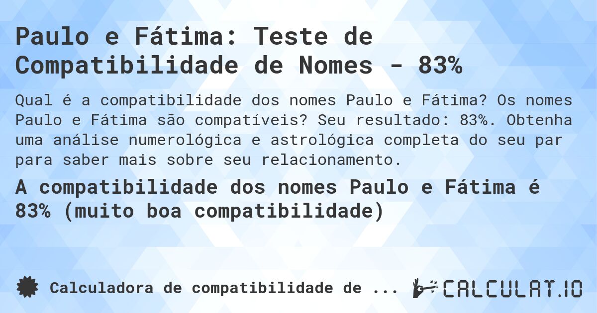 Paulo e Fátima: Teste de Compatibilidade de Nomes - 83%. Os nomes Paulo e Fátima são compatíveis? Seu resultado: 83%. Obtenha uma análise numerológica e astrológica completa do seu par para saber mais sobre seu relacionamento.