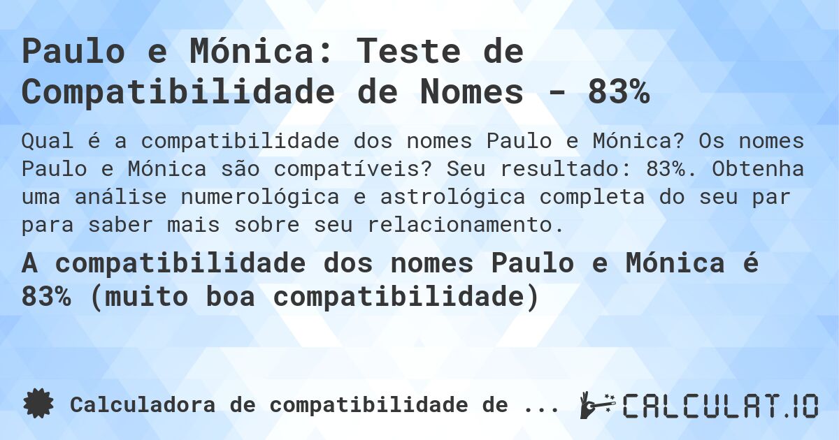 Paulo e Mónica: Teste de Compatibilidade de Nomes - 83%. Os nomes Paulo e Mónica são compatíveis? Seu resultado: 83%. Obtenha uma análise numerológica e astrológica completa do seu par para saber mais sobre seu relacionamento.