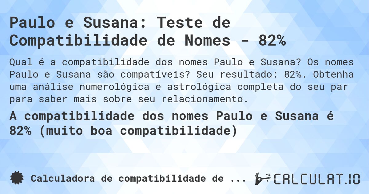 Paulo e Susana: Teste de Compatibilidade de Nomes - 82%. Os nomes Paulo e Susana são compatíveis? Seu resultado: 82%. Obtenha uma análise numerológica e astrológica completa do seu par para saber mais sobre seu relacionamento.