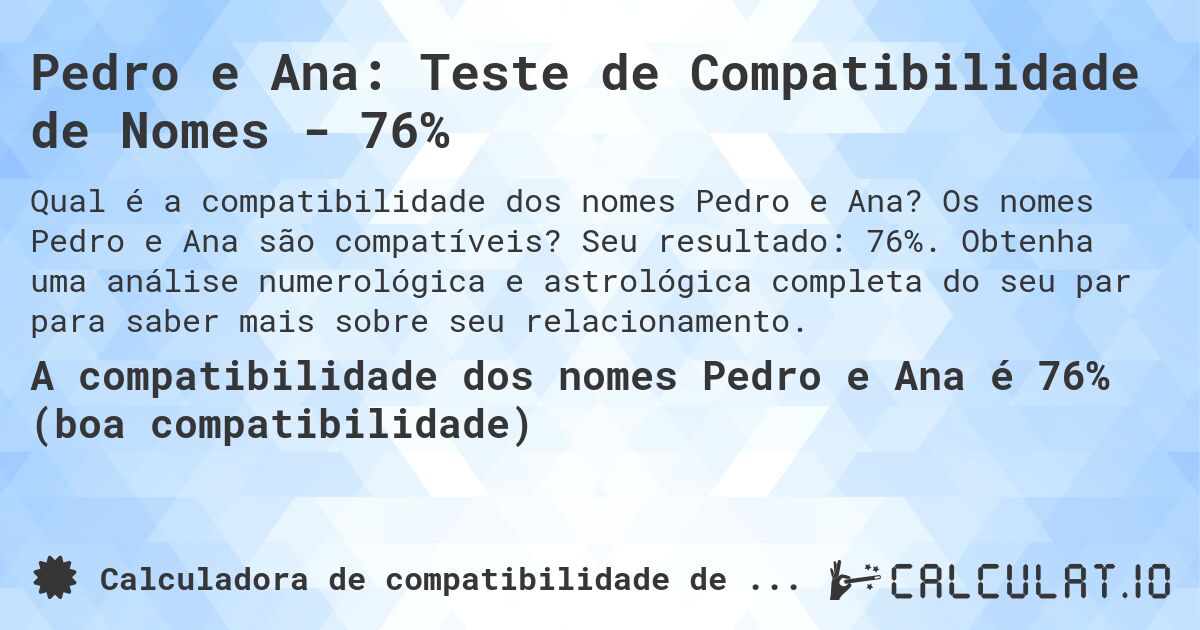 Pedro e Ana: Teste de Compatibilidade de Nomes - 76%. Os nomes Pedro e Ana são compatíveis? Seu resultado: 76%. Obtenha uma análise numerológica e astrológica completa do seu par para saber mais sobre seu relacionamento.