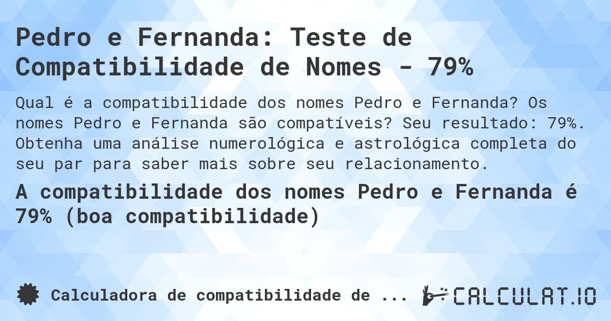 Pedro e Fernanda: Teste de Compatibilidade de Nomes - 79%. Os nomes Pedro e Fernanda são compatíveis? Seu resultado: 79%. Obtenha uma análise numerológica e astrológica completa do seu par para saber mais sobre seu relacionamento.