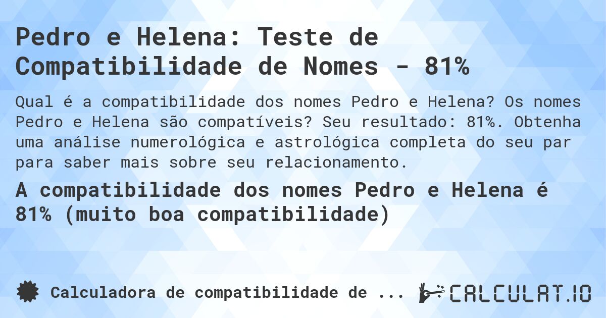 Pedro e Helena: Teste de Compatibilidade de Nomes - 81%. Os nomes Pedro e Helena são compatíveis? Seu resultado: 81%. Obtenha uma análise numerológica e astrológica completa do seu par para saber mais sobre seu relacionamento.
