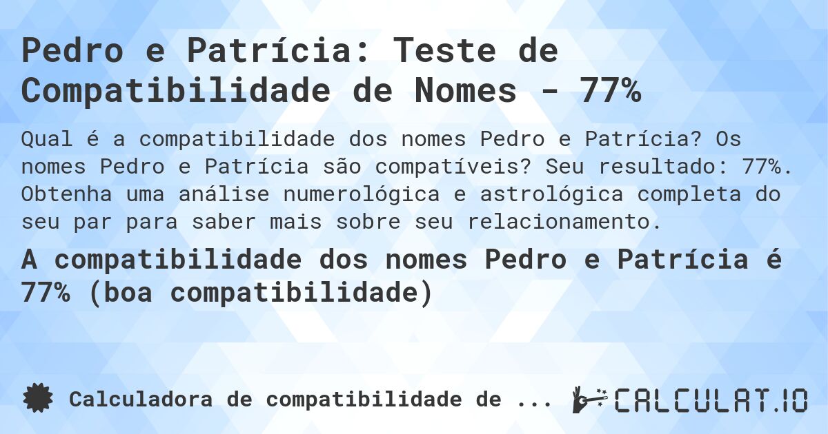 Pedro e Patrícia: Teste de Compatibilidade de Nomes - 77%. Os nomes Pedro e Patrícia são compatíveis? Seu resultado: 77%. Obtenha uma análise numerológica e astrológica completa do seu par para saber mais sobre seu relacionamento.
