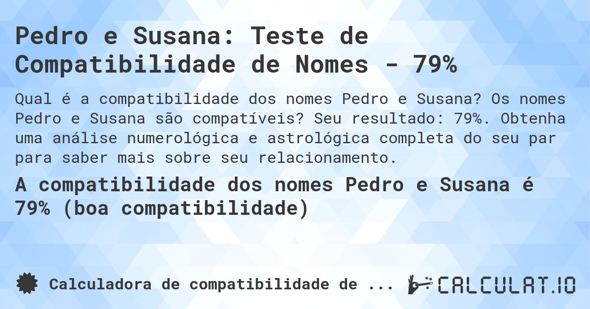 Pedro e Susana: Teste de Compatibilidade de Nomes - 79%. Os nomes Pedro e Susana são compatíveis? Seu resultado: 79%. Obtenha uma análise numerológica e astrológica completa do seu par para saber mais sobre seu relacionamento.