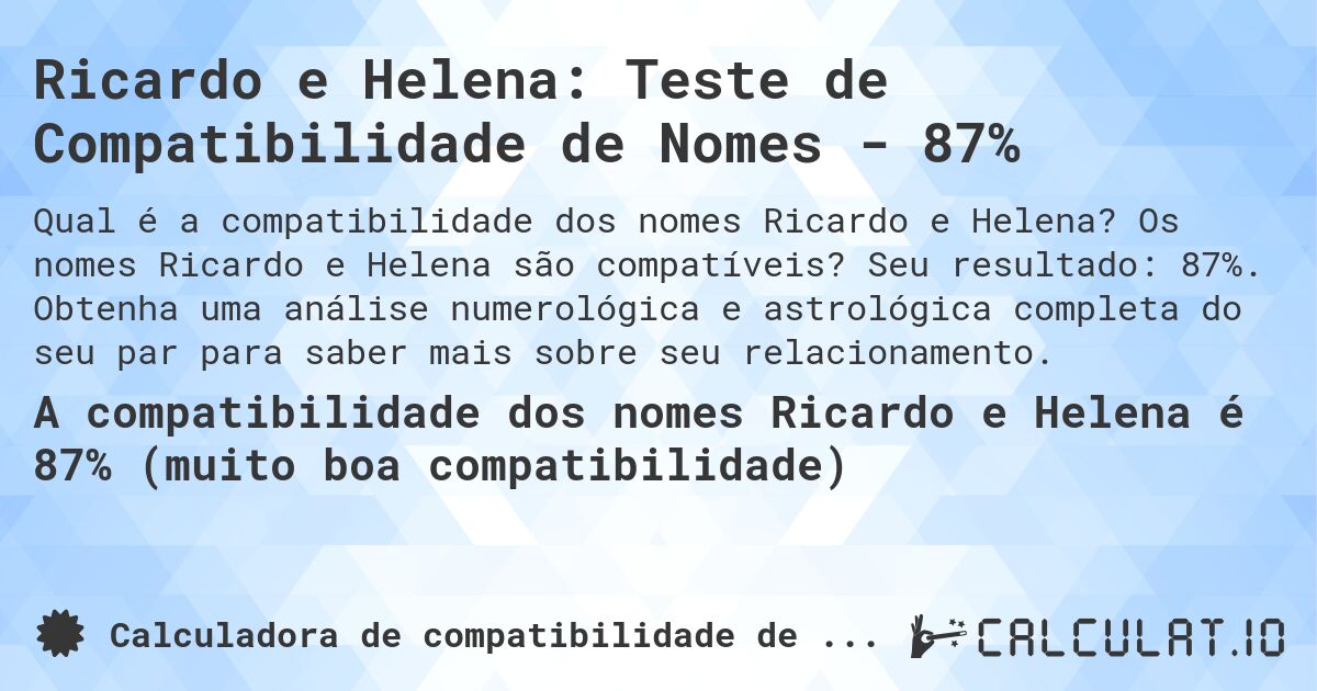 Ricardo e Helena: Teste de Compatibilidade de Nomes - 87%. Os nomes Ricardo e Helena são compatíveis? Seu resultado: 87%. Obtenha uma análise numerológica e astrológica completa do seu par para saber mais sobre seu relacionamento.