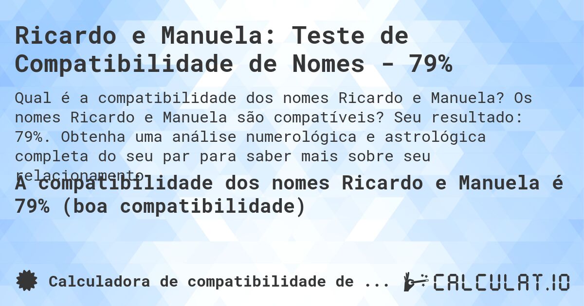 Ricardo e Manuela: Teste de Compatibilidade de Nomes - 79%. Os nomes Ricardo e Manuela são compatíveis? Seu resultado: 79%. Obtenha uma análise numerológica e astrológica completa do seu par para saber mais sobre seu relacionamento.