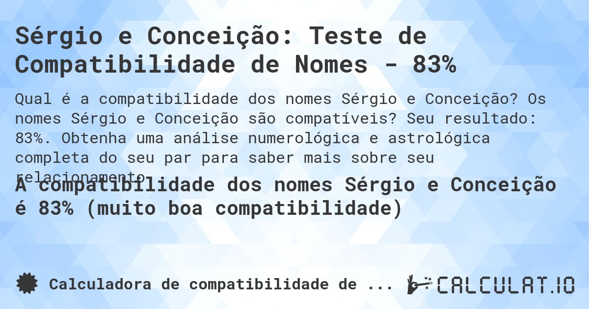 Sérgio e Conceição: Teste de Compatibilidade de Nomes - 83%. Os nomes Sérgio e Conceição são compatíveis? Seu resultado: 83%. Obtenha uma análise numerológica e astrológica completa do seu par para saber mais sobre seu relacionamento.