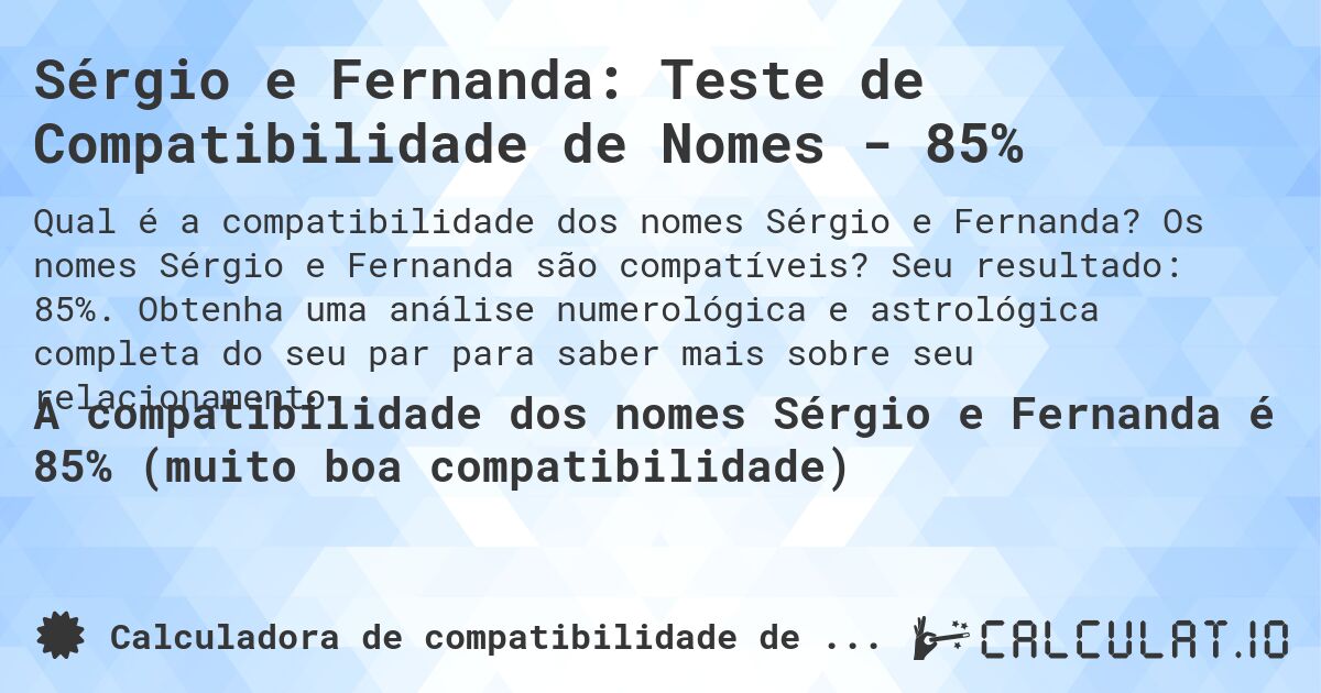 Sérgio e Fernanda: Teste de Compatibilidade de Nomes - 85%. Os nomes Sérgio e Fernanda são compatíveis? Seu resultado: 85%. Obtenha uma análise numerológica e astrológica completa do seu par para saber mais sobre seu relacionamento.