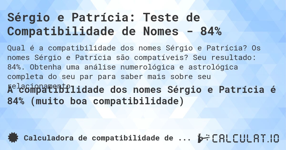 Sérgio e Patrícia: Teste de Compatibilidade de Nomes - 84%. Os nomes Sérgio e Patrícia são compatíveis? Seu resultado: 84%. Obtenha uma análise numerológica e astrológica completa do seu par para saber mais sobre seu relacionamento.