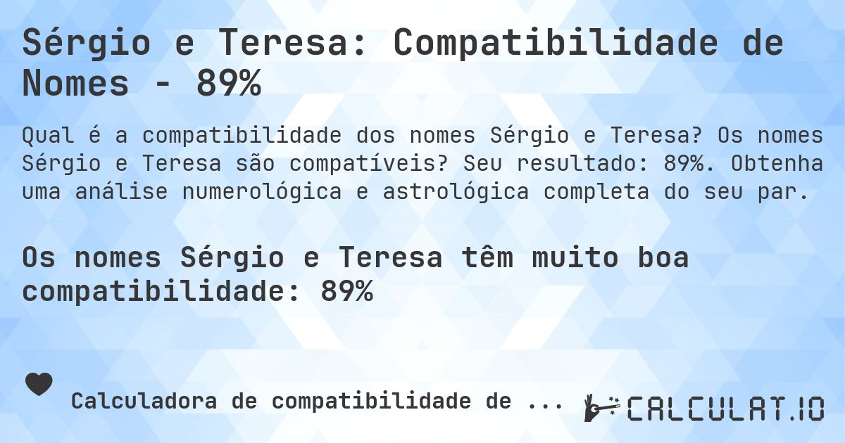 Sérgio e Teresa: Compatibilidade de Nomes - 89%. Os nomes Sérgio e Teresa são compatíveis? Seu resultado: 89%. Obtenha uma análise numerológica e astrológica completa do seu par.