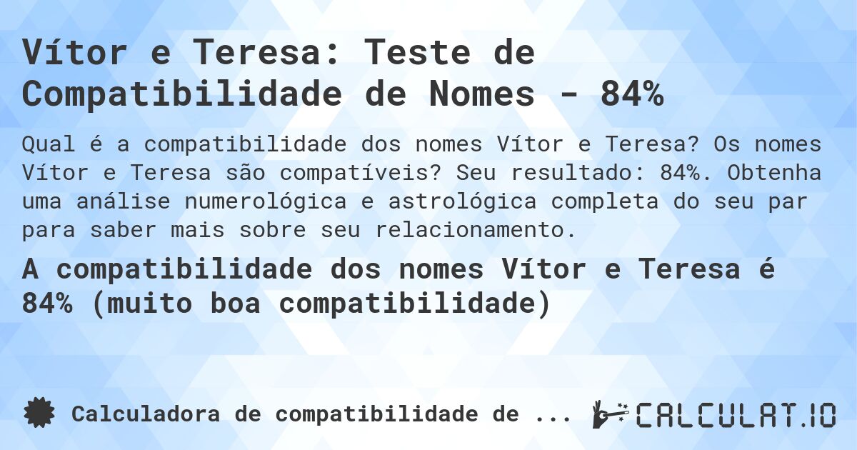 Vítor e Teresa: Teste de Compatibilidade de Nomes - 84%. Os nomes Vítor e Teresa são compatíveis? Seu resultado: 84%. Obtenha uma análise numerológica e astrológica completa do seu par para saber mais sobre seu relacionamento.