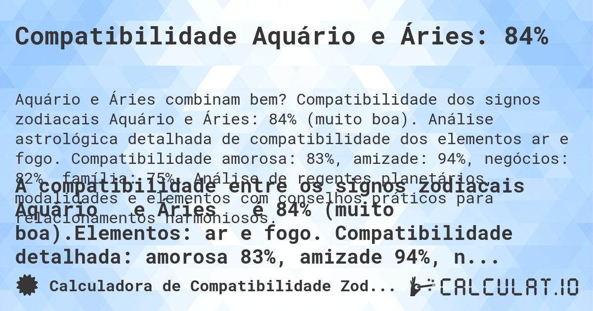 Compatibilidade Aquário e Áries: 84%. Compatibilidade dos signos zodiacais Aquário e Áries: 84% (muito boa). Análise astrológica detalhada de compatibilidade dos elementos ar e fogo. Compatibilidade amorosa: 83%, amizade: 94%, negócios: 82%, família: 75%. Análise de regentes planetários, modalidades e elementos com conselhos práticos para relacionamentos harmoniosos.