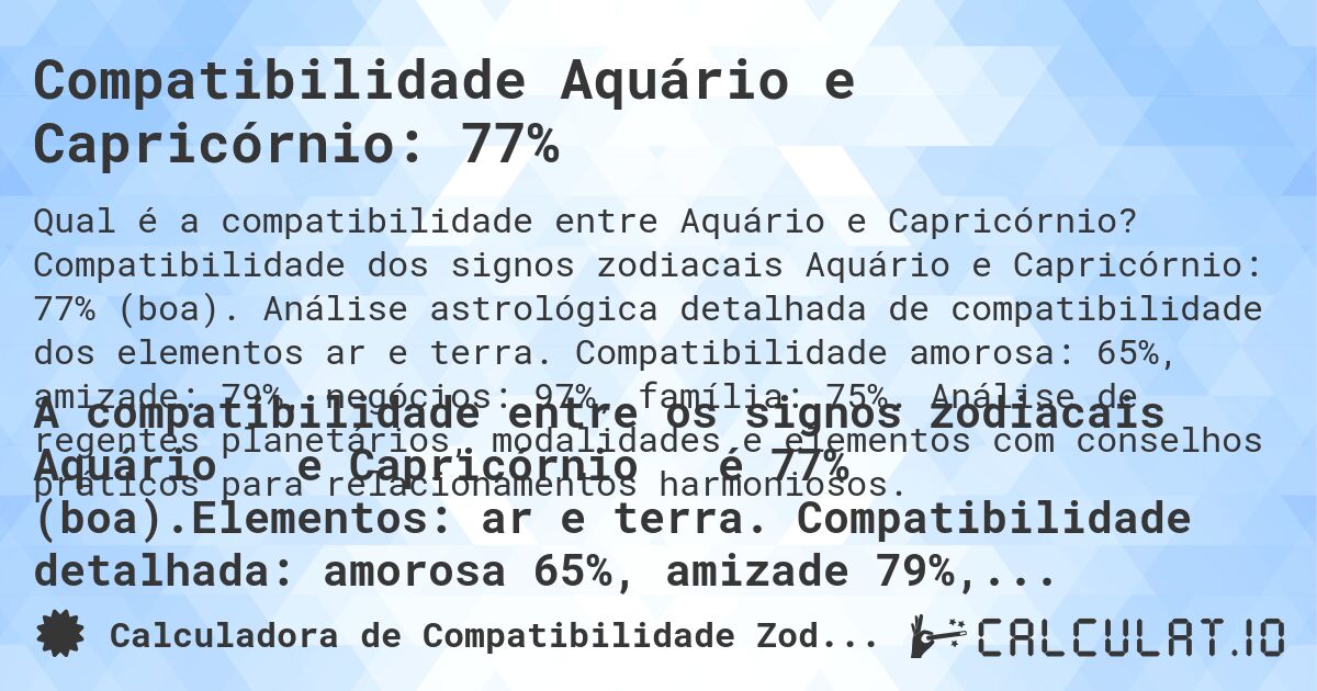 Compatibilidade Aquário e Capricórnio: 77%. Compatibilidade dos signos zodiacais Aquário e Capricórnio: 77% (boa). Análise astrológica detalhada de compatibilidade dos elementos ar e terra. Compatibilidade amorosa: 65%, amizade: 79%, negócios: 97%, família: 75%. Análise de regentes planetários, modalidades e elementos com conselhos práticos para relacionamentos harmoniosos.