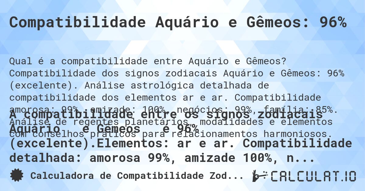 Compatibilidade Aquário e Gêmeos: 96%. Compatibilidade dos signos zodiacais Aquário e Gêmeos: 96% (excelente). Análise astrológica detalhada de compatibilidade dos elementos ar e ar. Compatibilidade amorosa: 99%, amizade: 100%, negócios: 99%, família: 85%. Análise de regentes planetários, modalidades e elementos com conselhos práticos para relacionamentos harmoniosos.