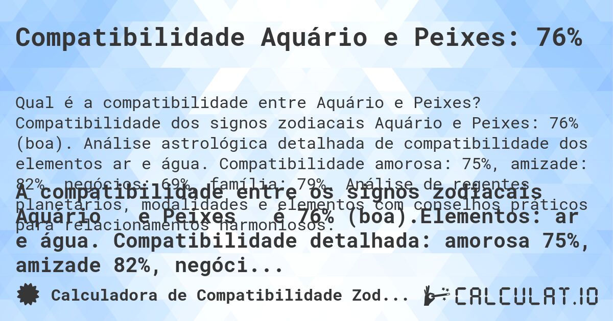 Compatibilidade Aquário e Peixes: 76%. Compatibilidade dos signos zodiacais Aquário e Peixes: 76% (boa). Análise astrológica detalhada de compatibilidade dos elementos ar e água. Compatibilidade amorosa: 75%, amizade: 82%, negócios: 69%, família: 79%. Análise de regentes planetários, modalidades e elementos com conselhos práticos para relacionamentos harmoniosos.