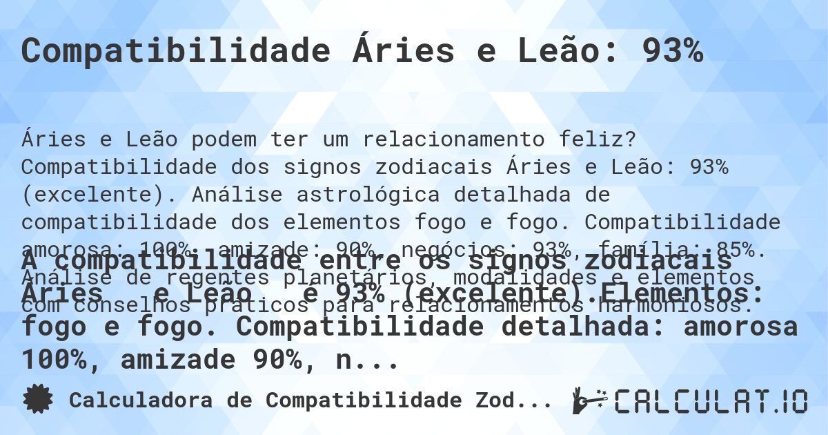 Compatibilidade Áries e Leão: 93%. Compatibilidade dos signos zodiacais Áries e Leão: 93% (excelente). Análise astrológica detalhada de compatibilidade dos elementos fogo e fogo. Compatibilidade amorosa: 100%, amizade: 90%, negócios: 93%, família: 85%. Análise de regentes planetários, modalidades e elementos com conselhos práticos para relacionamentos harmoniosos.