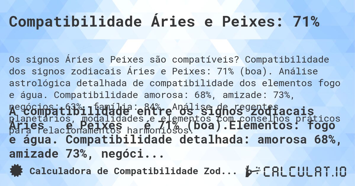 Compatibilidade Áries e Peixes: 71%. Compatibilidade dos signos zodiacais Áries e Peixes: 71% (boa). Análise astrológica detalhada de compatibilidade dos elementos fogo e água. Compatibilidade amorosa: 68%, amizade: 73%, negócios: 63%, família: 84%. Análise de regentes planetários, modalidades e elementos com conselhos práticos para relacionamentos harmoniosos.
