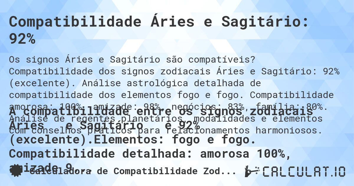 Compatibilidade Áries e Sagitário: 92%. Compatibilidade dos signos zodiacais Áries e Sagitário: 92% (excelente). Análise astrológica detalhada de compatibilidade dos elementos fogo e fogo. Compatibilidade amorosa: 100%, amizade: 98%, negócios: 83%, família: 80%. Análise de regentes planetários, modalidades e elementos com conselhos práticos para relacionamentos harmoniosos.