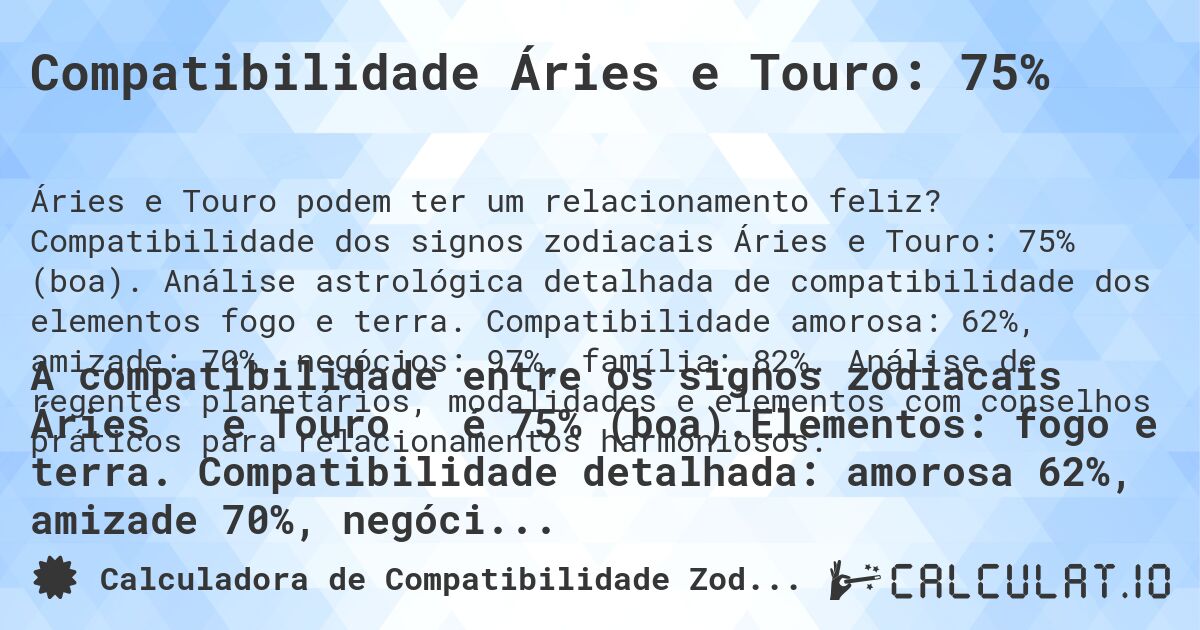 Compatibilidade Áries e Touro: 75%. Compatibilidade dos signos zodiacais Áries e Touro: 75% (boa). Análise astrológica detalhada de compatibilidade dos elementos fogo e terra. Compatibilidade amorosa: 62%, amizade: 70%, negócios: 97%, família: 82%. Análise de regentes planetários, modalidades e elementos com conselhos práticos para relacionamentos harmoniosos.