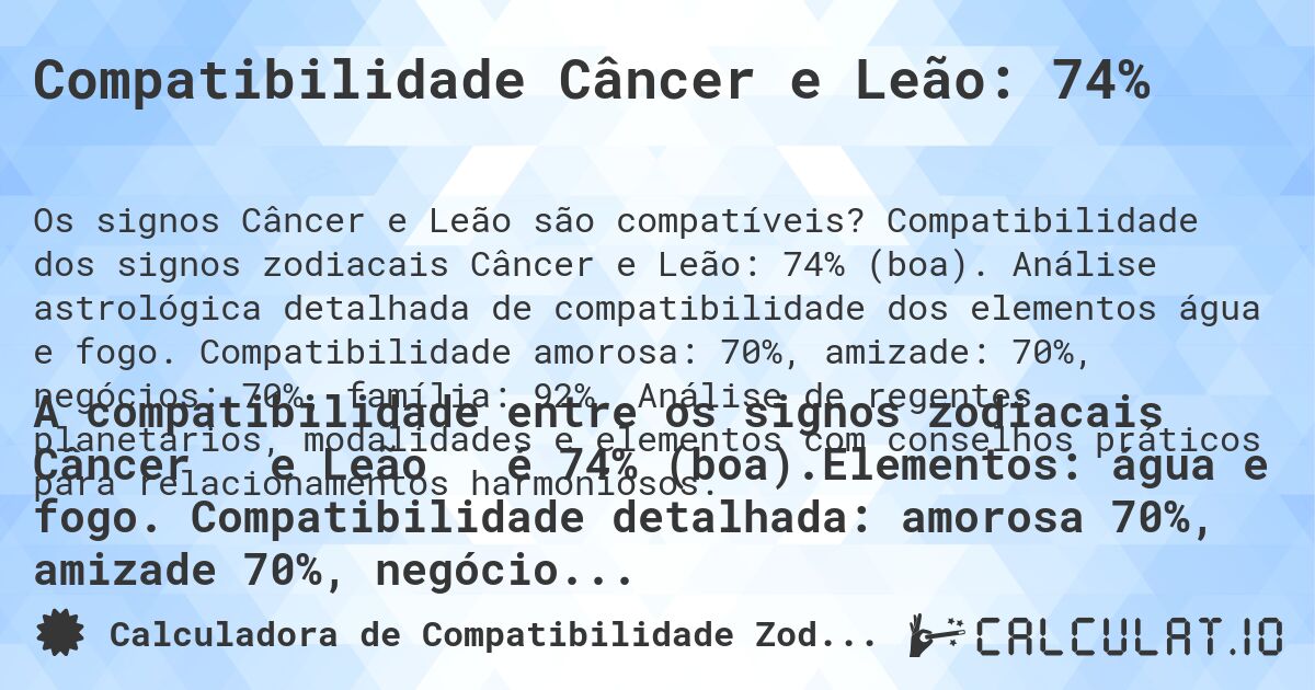 Compatibilidade Câncer e Leão: 74%. Compatibilidade dos signos zodiacais Câncer e Leão: 74% (boa). Análise astrológica detalhada de compatibilidade dos elementos água e fogo. Compatibilidade amorosa: 70%, amizade: 70%, negócios: 70%, família: 92%. Análise de regentes planetários, modalidades e elementos com conselhos práticos para relacionamentos harmoniosos.