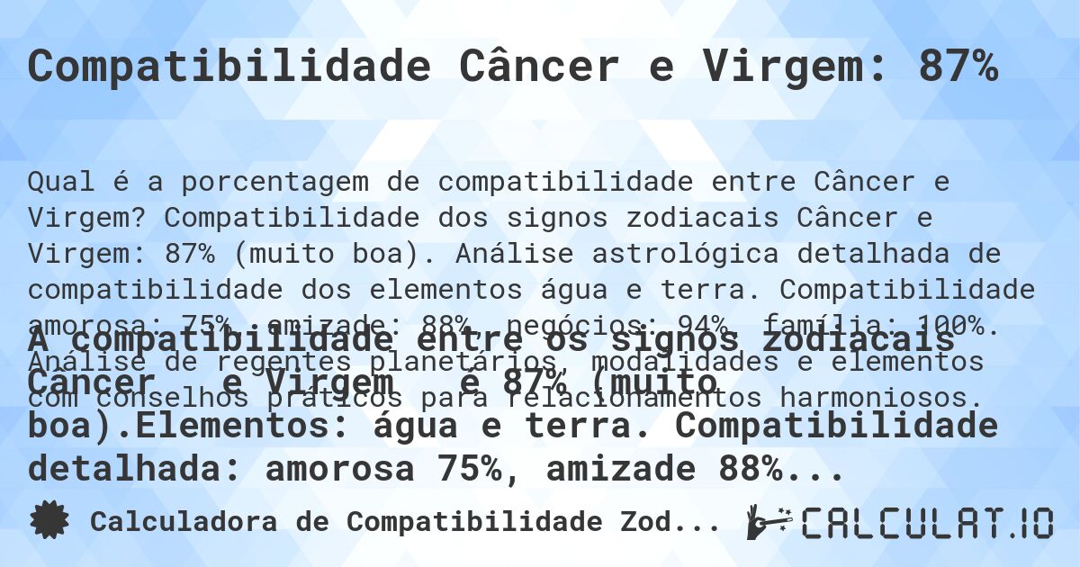 Compatibilidade Câncer e Virgem: 87%. Compatibilidade dos signos zodiacais Câncer e Virgem: 87% (muito boa). Análise astrológica detalhada de compatibilidade dos elementos água e terra. Compatibilidade amorosa: 75%, amizade: 88%, negócios: 94%, família: 100%. Análise de regentes planetários, modalidades e elementos com conselhos práticos para relacionamentos harmoniosos.