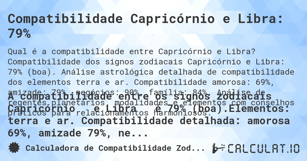 Compatibilidade Capricórnio e Libra: 79%. Compatibilidade dos signos zodiacais Capricórnio e Libra: 79% (boa). Análise astrológica detalhada de compatibilidade dos elementos terra e ar. Compatibilidade amorosa: 69%, amizade: 79%, negócios: 90%, família: 84%. Análise de regentes planetários, modalidades e elementos com conselhos práticos para relacionamentos harmoniosos.