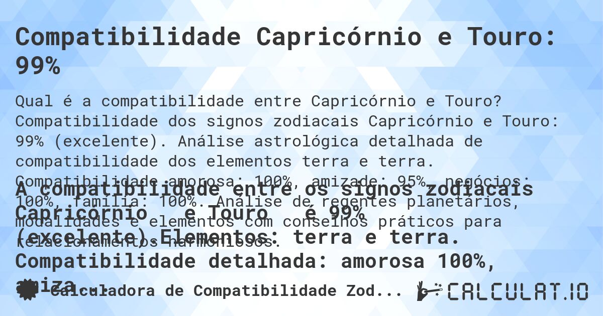 Compatibilidade Capricórnio e Touro: 99%. Compatibilidade dos signos zodiacais Capricórnio e Touro: 99% (excelente). Análise astrológica detalhada de compatibilidade dos elementos terra e terra. Compatibilidade amorosa: 100%, amizade: 95%, negócios: 100%, família: 100%. Análise de regentes planetários, modalidades e elementos com conselhos práticos para relacionamentos harmoniosos.