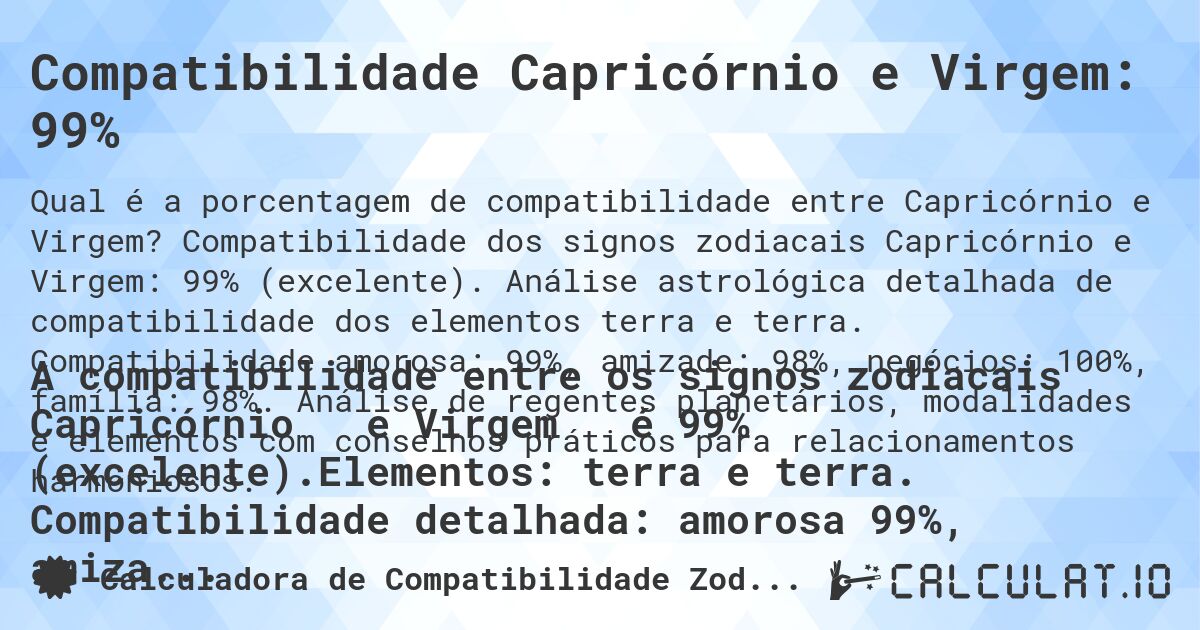 Compatibilidade Capricórnio e Virgem: 99%. Compatibilidade dos signos zodiacais Capricórnio e Virgem: 99% (excelente). Análise astrológica detalhada de compatibilidade dos elementos terra e terra. Compatibilidade amorosa: 99%, amizade: 98%, negócios: 100%, família: 98%. Análise de regentes planetários, modalidades e elementos com conselhos práticos para relacionamentos harmoniosos.