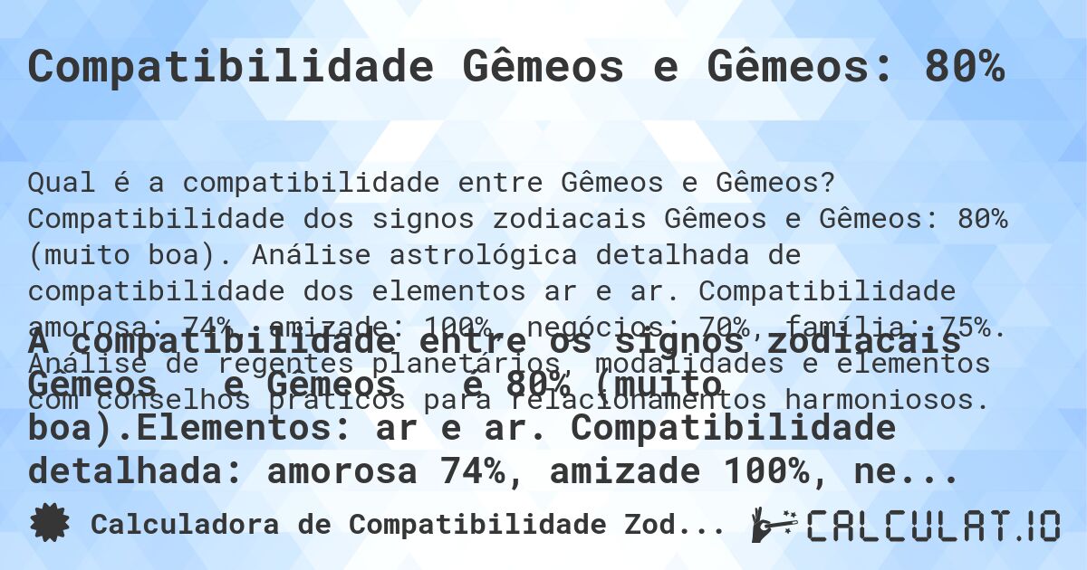 Compatibilidade Gêmeos e Gêmeos: 80%. Compatibilidade dos signos zodiacais Gêmeos e Gêmeos: 80% (muito boa). Análise astrológica detalhada de compatibilidade dos elementos ar e ar. Compatibilidade amorosa: 74%, amizade: 100%, negócios: 70%, família: 75%. Análise de regentes planetários, modalidades e elementos com conselhos práticos para relacionamentos harmoniosos.