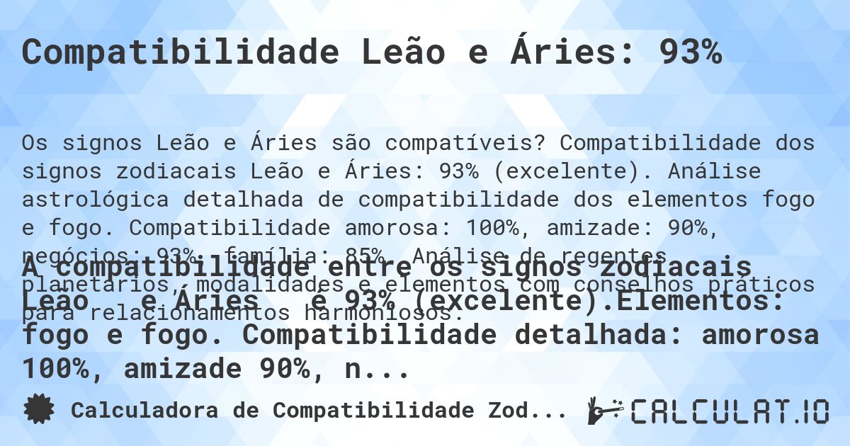 Compatibilidade Leão e Áries: 93%. Compatibilidade dos signos zodiacais Leão e Áries: 93% (excelente). Análise astrológica detalhada de compatibilidade dos elementos fogo e fogo. Compatibilidade amorosa: 100%, amizade: 90%, negócios: 93%, família: 85%. Análise de regentes planetários, modalidades e elementos com conselhos práticos para relacionamentos harmoniosos.