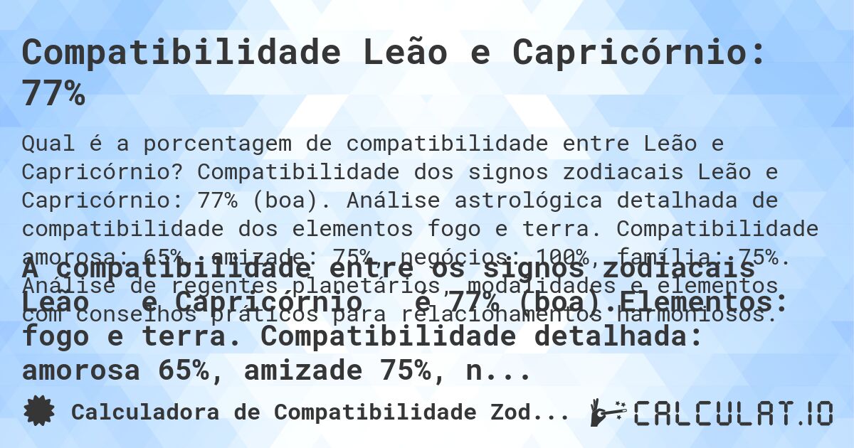 Compatibilidade Leão e Capricórnio: 77%. Compatibilidade dos signos zodiacais Leão e Capricórnio: 77% (boa). Análise astrológica detalhada de compatibilidade dos elementos fogo e terra. Compatibilidade amorosa: 65%, amizade: 75%, negócios: 100%, família: 75%. Análise de regentes planetários, modalidades e elementos com conselhos práticos para relacionamentos harmoniosos.