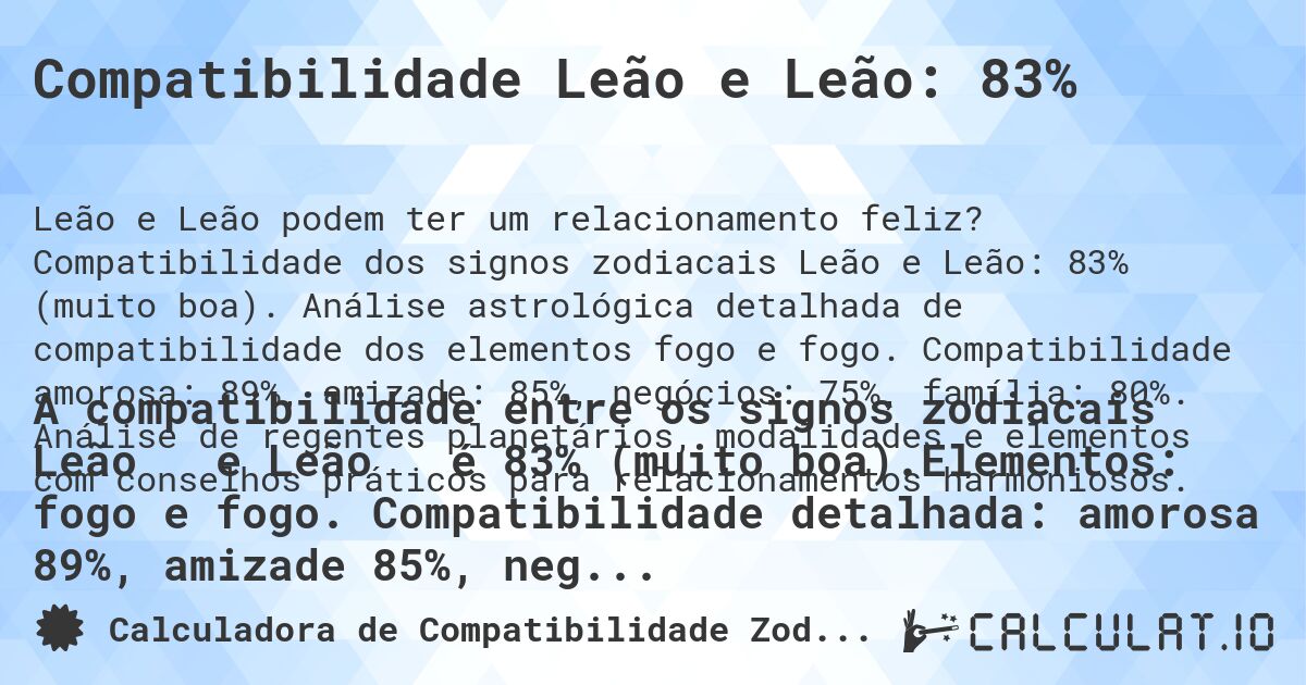 Compatibilidade Leão e Leão: 83%. Compatibilidade dos signos zodiacais Leão e Leão: 83% (muito boa). Análise astrológica detalhada de compatibilidade dos elementos fogo e fogo. Compatibilidade amorosa: 89%, amizade: 85%, negócios: 75%, família: 80%. Análise de regentes planetários, modalidades e elementos com conselhos práticos para relacionamentos harmoniosos.