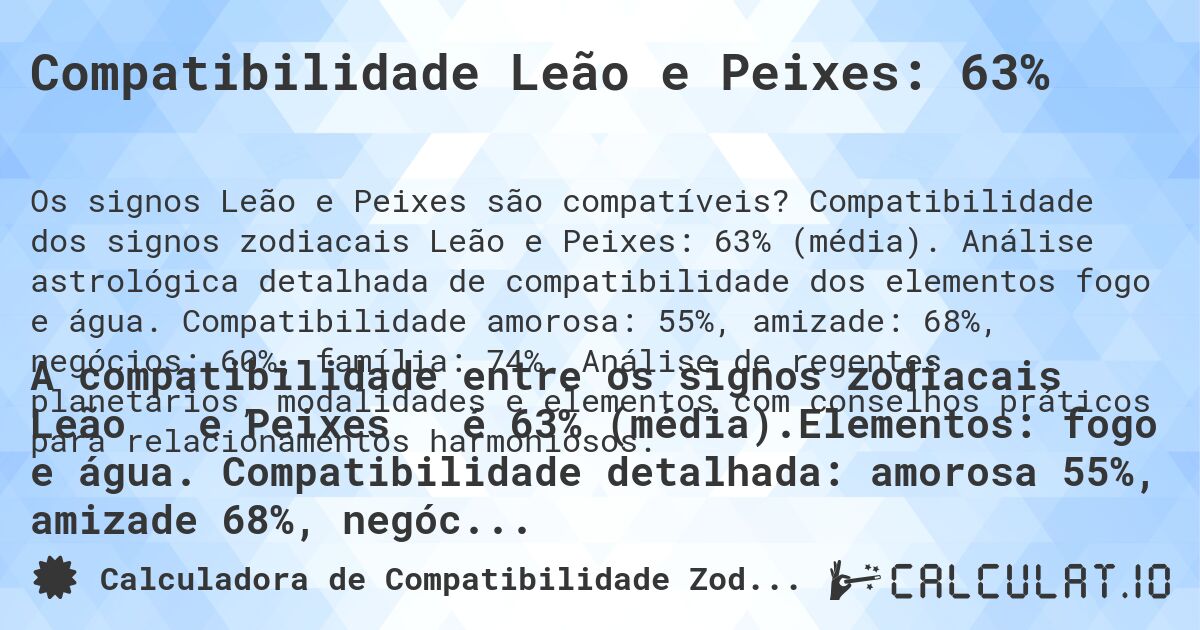 Compatibilidade Leão e Peixes: 63%. Compatibilidade dos signos zodiacais Leão e Peixes: 63% (média). Análise astrológica detalhada de compatibilidade dos elementos fogo e água. Compatibilidade amorosa: 55%, amizade: 68%, negócios: 60%, família: 74%. Análise de regentes planetários, modalidades e elementos com conselhos práticos para relacionamentos harmoniosos.