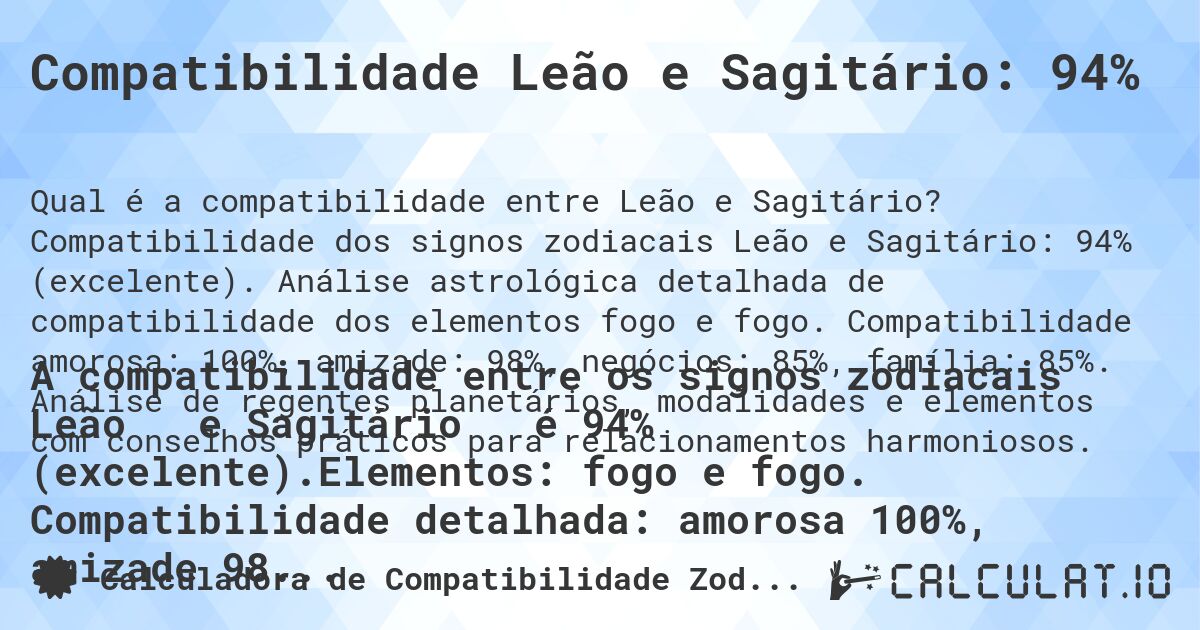 Compatibilidade Leão e Sagitário: 94%. Compatibilidade dos signos zodiacais Leão e Sagitário: 94% (excelente). Análise astrológica detalhada de compatibilidade dos elementos fogo e fogo. Compatibilidade amorosa: 100%, amizade: 98%, negócios: 85%, família: 85%. Análise de regentes planetários, modalidades e elementos com conselhos práticos para relacionamentos harmoniosos.