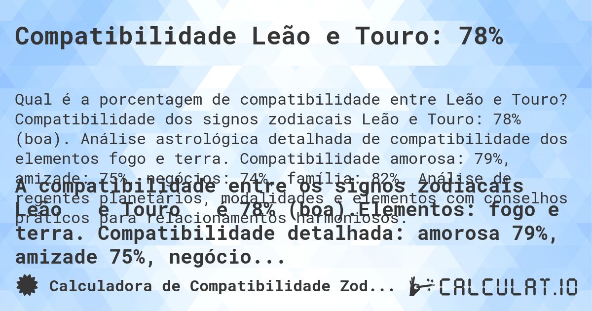Compatibilidade Leão e Touro: 78%. Compatibilidade dos signos zodiacais Leão e Touro: 78% (boa). Análise astrológica detalhada de compatibilidade dos elementos fogo e terra. Compatibilidade amorosa: 79%, amizade: 75%, negócios: 74%, família: 82%. Análise de regentes planetários, modalidades e elementos com conselhos práticos para relacionamentos harmoniosos.