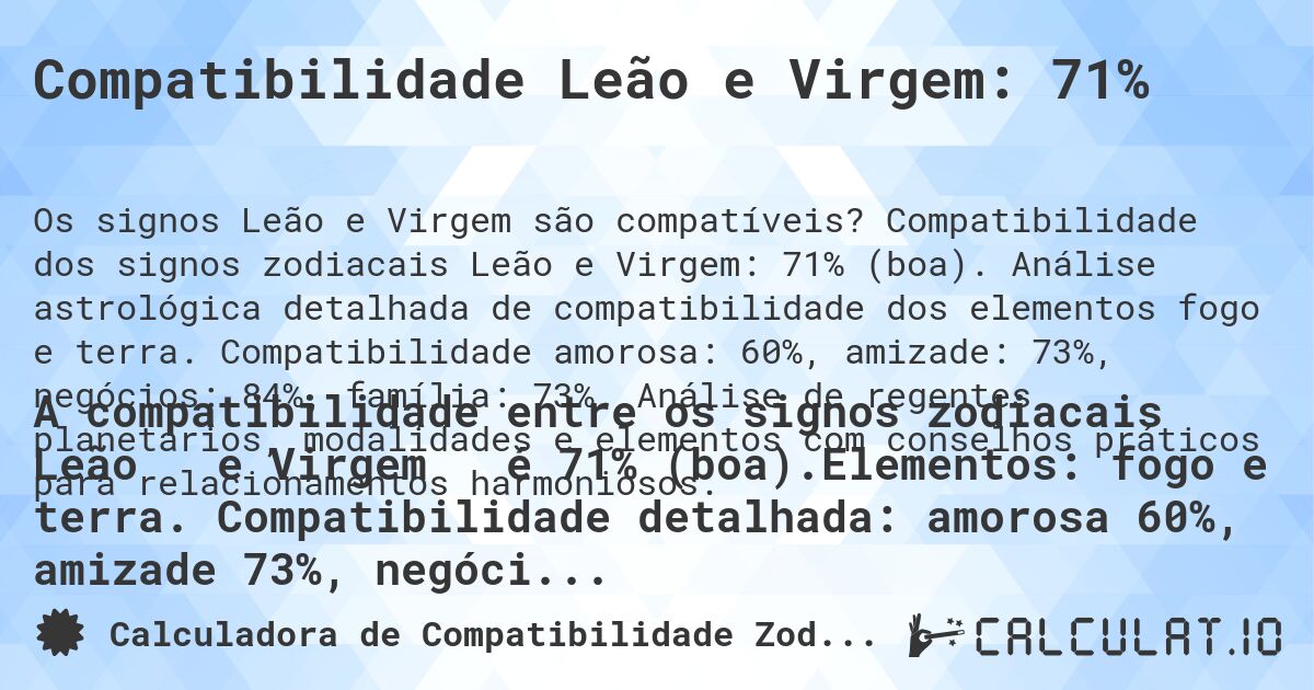 Compatibilidade Leão e Virgem: 71%. Compatibilidade dos signos zodiacais Leão e Virgem: 71% (boa). Análise astrológica detalhada de compatibilidade dos elementos fogo e terra. Compatibilidade amorosa: 60%, amizade: 73%, negócios: 84%, família: 73%. Análise de regentes planetários, modalidades e elementos com conselhos práticos para relacionamentos harmoniosos.