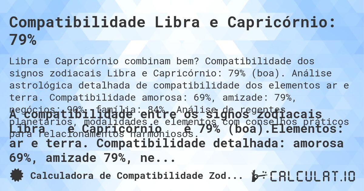 Compatibilidade Libra e Capricórnio: 79%. Compatibilidade dos signos zodiacais Libra e Capricórnio: 79% (boa). Análise astrológica detalhada de compatibilidade dos elementos ar e terra. Compatibilidade amorosa: 69%, amizade: 79%, negócios: 90%, família: 84%. Análise de regentes planetários, modalidades e elementos com conselhos práticos para relacionamentos harmoniosos.