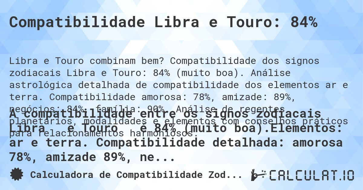 Compatibilidade Libra e Touro: 84%. Compatibilidade dos signos zodiacais Libra e Touro: 84% (muito boa). Análise astrológica detalhada de compatibilidade dos elementos ar e terra. Compatibilidade amorosa: 78%, amizade: 89%, negócios: 84%, família: 90%. Análise de regentes planetários, modalidades e elementos com conselhos práticos para relacionamentos harmoniosos.