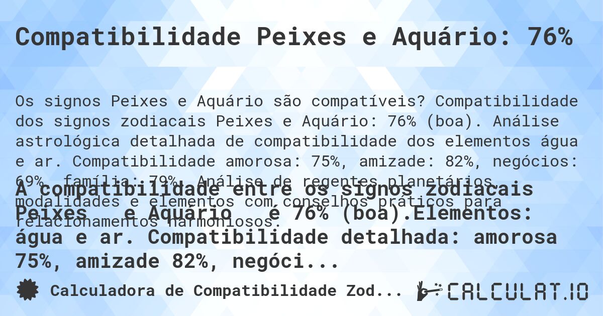 Compatibilidade Peixes e Aquário: 76%. Compatibilidade dos signos zodiacais Peixes e Aquário: 76% (boa). Análise astrológica detalhada de compatibilidade dos elementos água e ar. Compatibilidade amorosa: 75%, amizade: 82%, negócios: 69%, família: 79%. Análise de regentes planetários, modalidades e elementos com conselhos práticos para relacionamentos harmoniosos.