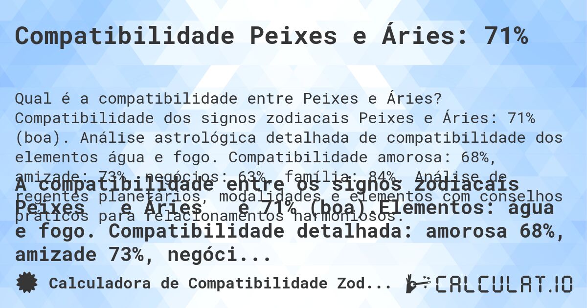 Compatibilidade Peixes e Áries: 71%. Compatibilidade dos signos zodiacais Peixes e Áries: 71% (boa). Análise astrológica detalhada de compatibilidade dos elementos água e fogo. Compatibilidade amorosa: 68%, amizade: 73%, negócios: 63%, família: 84%. Análise de regentes planetários, modalidades e elementos com conselhos práticos para relacionamentos harmoniosos.
