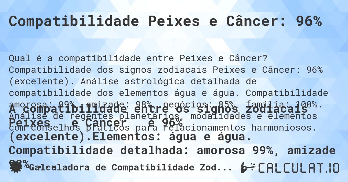 Compatibilidade Peixes e Câncer: 96%. Compatibilidade dos signos zodiacais Peixes e Câncer: 96% (excelente). Análise astrológica detalhada de compatibilidade dos elementos água e água. Compatibilidade amorosa: 99%, amizade: 98%, negócios: 85%, família: 100%. Análise de regentes planetários, modalidades e elementos com conselhos práticos para relacionamentos harmoniosos.