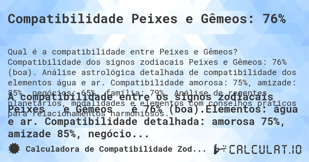 Compatibilidade Peixes e Gêmeos: 76%. Compatibilidade dos signos zodiacais Peixes e Gêmeos: 76% (boa). Análise astrológica detalhada de compatibilidade dos elementos água e ar. Compatibilidade amorosa: 75%, amizade: 85%, negócios: 65%, família: 79%. Análise de regentes planetários, modalidades e elementos com conselhos práticos para relacionamentos harmoniosos.