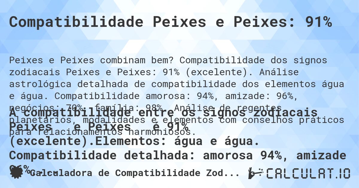 Compatibilidade Peixes e Peixes: 91%. Compatibilidade dos signos zodiacais Peixes e Peixes: 91% (excelente). Análise astrológica detalhada de compatibilidade dos elementos água e água. Compatibilidade amorosa: 94%, amizade: 96%, negócios: 70%, família: 98%. Análise de regentes planetários, modalidades e elementos com conselhos práticos para relacionamentos harmoniosos.