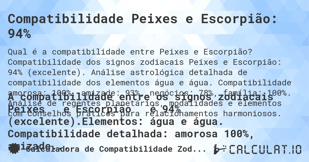 Compatibilidade Peixes e Escorpião: 94%. Compatibilidade dos signos zodiacais Peixes e Escorpião: 94% (excelente). Análise astrológica detalhada de compatibilidade dos elementos água e água. Compatibilidade amorosa: 100%, amizade: 93%, negócios: 78%, família: 100%. Análise de regentes planetários, modalidades e elementos com conselhos práticos para relacionamentos harmoniosos.
