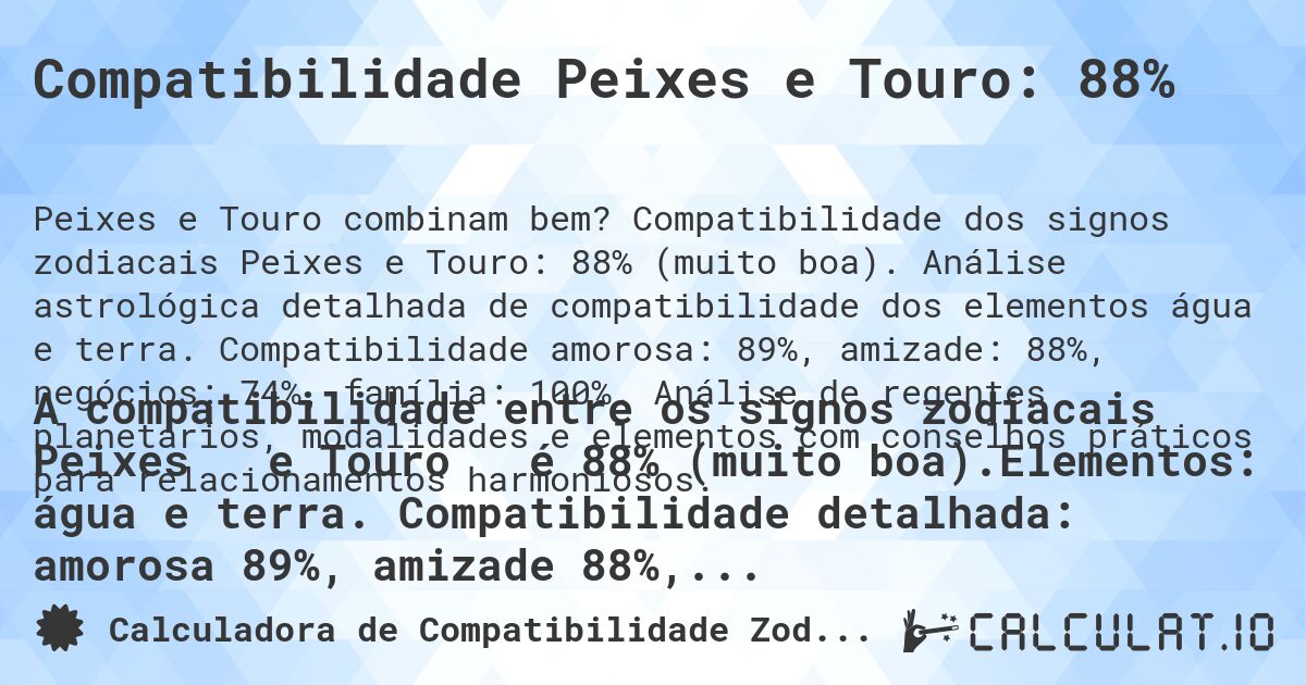 Compatibilidade Peixes e Touro: 88%. Compatibilidade dos signos zodiacais Peixes e Touro: 88% (muito boa). Análise astrológica detalhada de compatibilidade dos elementos água e terra. Compatibilidade amorosa: 89%, amizade: 88%, negócios: 74%, família: 100%. Análise de regentes planetários, modalidades e elementos com conselhos práticos para relacionamentos harmoniosos.