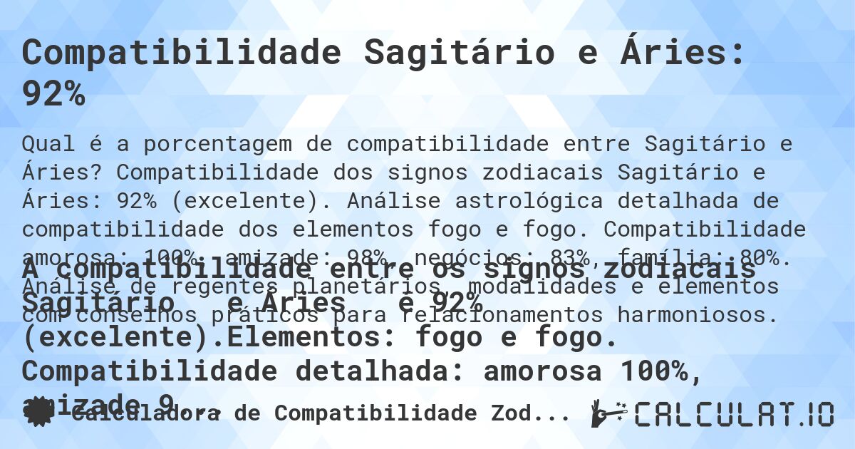 Compatibilidade Sagitário e Áries: 92%. Compatibilidade dos signos zodiacais Sagitário e Áries: 92% (excelente). Análise astrológica detalhada de compatibilidade dos elementos fogo e fogo. Compatibilidade amorosa: 100%, amizade: 98%, negócios: 83%, família: 80%. Análise de regentes planetários, modalidades e elementos com conselhos práticos para relacionamentos harmoniosos.