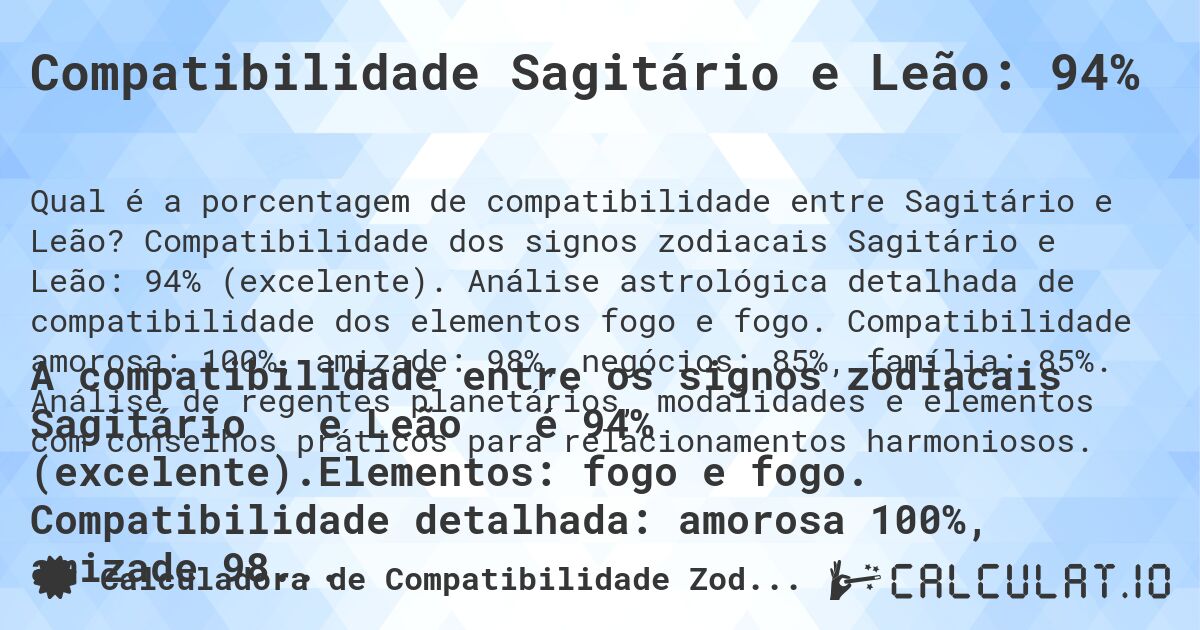 Compatibilidade Sagitário e Leão: 94%. Compatibilidade dos signos zodiacais Sagitário e Leão: 94% (excelente). Análise astrológica detalhada de compatibilidade dos elementos fogo e fogo. Compatibilidade amorosa: 100%, amizade: 98%, negócios: 85%, família: 85%. Análise de regentes planetários, modalidades e elementos com conselhos práticos para relacionamentos harmoniosos.