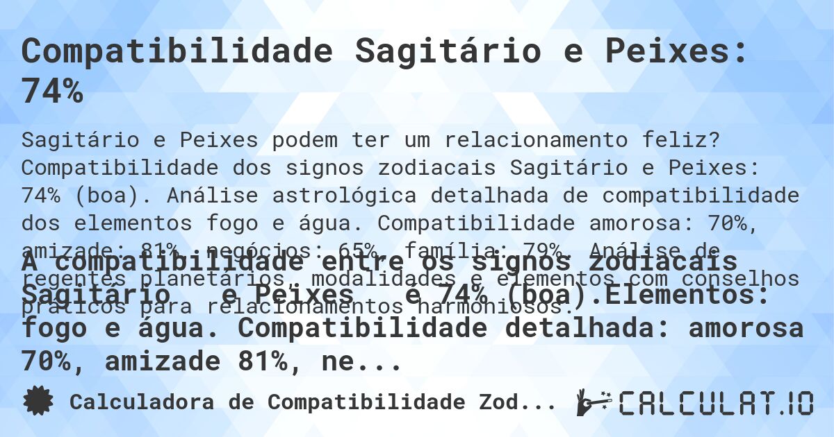 Compatibilidade Sagitário e Peixes: 74%. Compatibilidade dos signos zodiacais Sagitário e Peixes: 74% (boa). Análise astrológica detalhada de compatibilidade dos elementos fogo e água. Compatibilidade amorosa: 70%, amizade: 81%, negócios: 65%, família: 79%. Análise de regentes planetários, modalidades e elementos com conselhos práticos para relacionamentos harmoniosos.