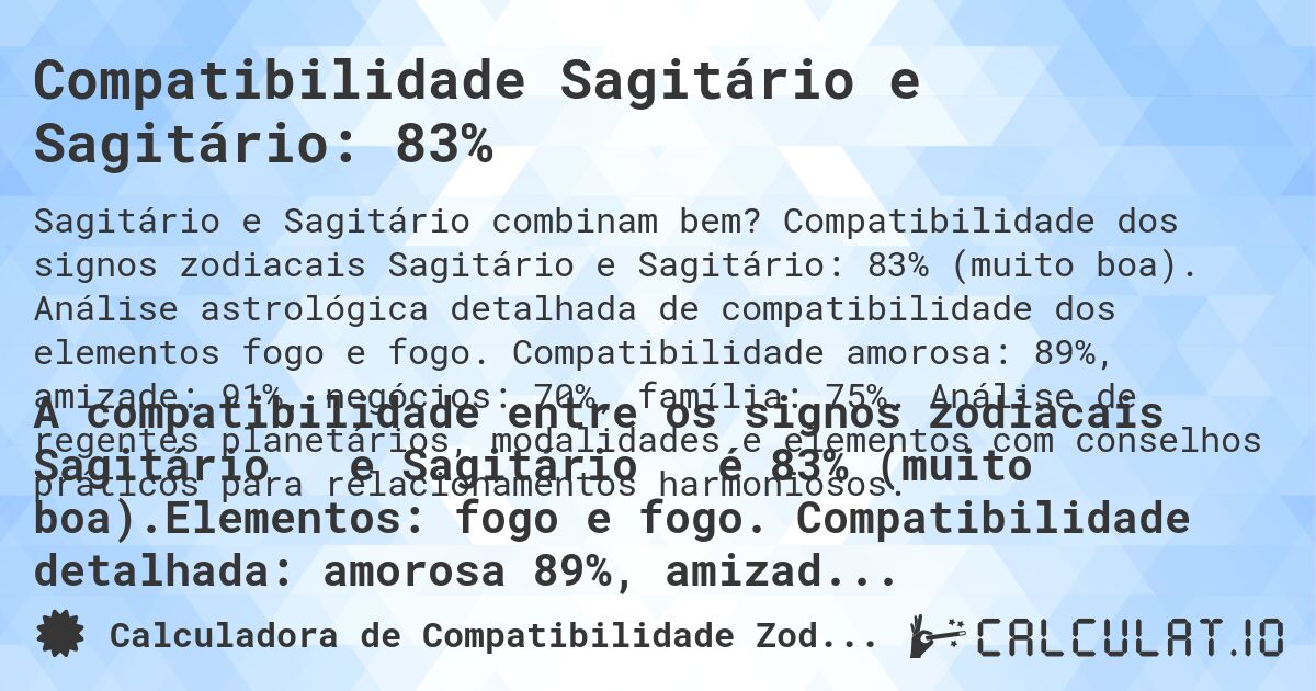 Compatibilidade Sagitário e Sagitário: 83%. Compatibilidade dos signos zodiacais Sagitário e Sagitário: 83% (muito boa). Análise astrológica detalhada de compatibilidade dos elementos fogo e fogo. Compatibilidade amorosa: 89%, amizade: 91%, negócios: 70%, família: 75%. Análise de regentes planetários, modalidades e elementos com conselhos práticos para relacionamentos harmoniosos.