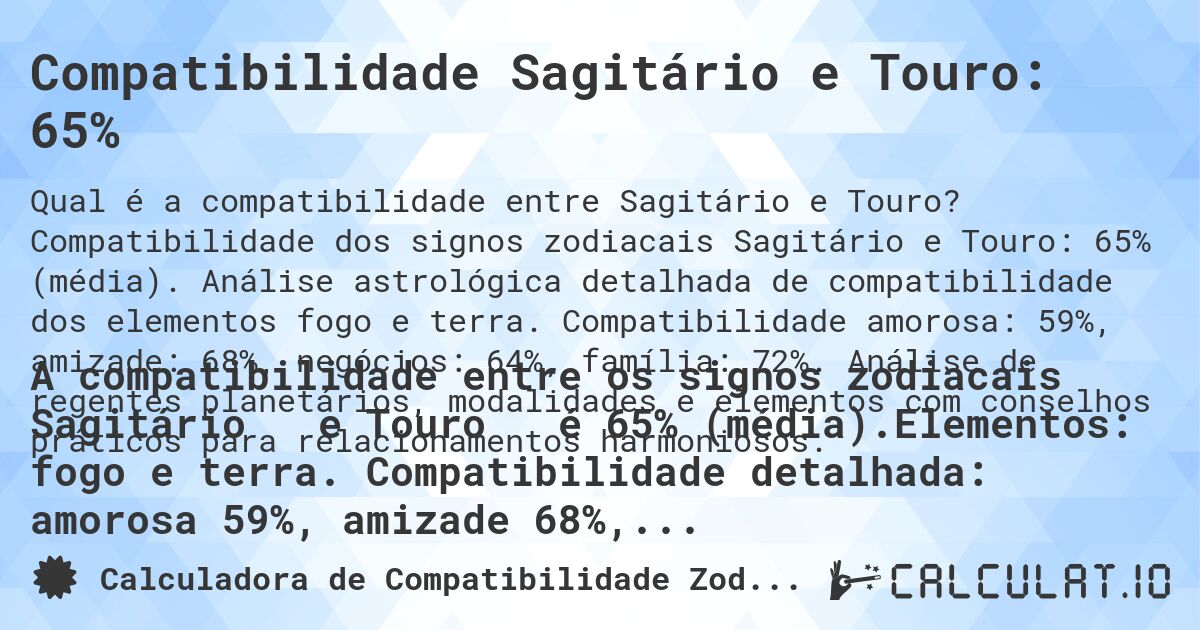 Compatibilidade Sagitário e Touro: 65%. Compatibilidade dos signos zodiacais Sagitário e Touro: 65% (média). Análise astrológica detalhada de compatibilidade dos elementos fogo e terra. Compatibilidade amorosa: 59%, amizade: 68%, negócios: 64%, família: 72%. Análise de regentes planetários, modalidades e elementos com conselhos práticos para relacionamentos harmoniosos.